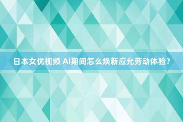 日本女优视频 AI期间怎么焕新应允劳动体验？