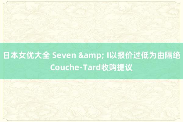 日本女优大全 Seven & I以报价过低为由隔绝Couche-Tard收购提议