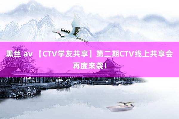 黑丝 av 【CTV学友共享】第二期CTV线上共享会再度来袭！