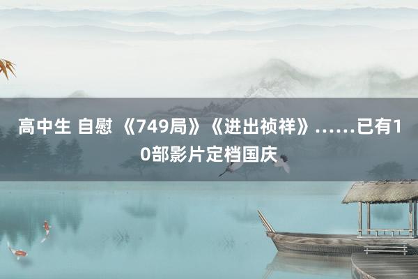 高中生 自慰 《749局》《进出祯祥》……已有10部影片定档国庆