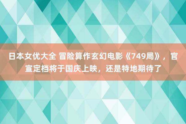 日本女优大全 冒险算作玄幻电影《749局》，官宣定档将于国庆上映，还是特地期待了