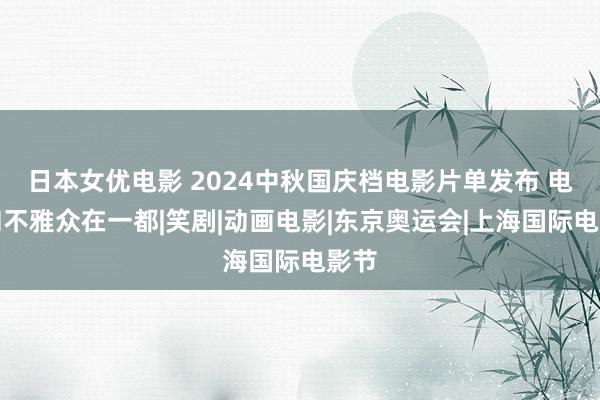 日本女优电影 2024中秋国庆档电影片单发布 电影和不雅众在一都|笑剧|动画电影|东京奥运会|上海国际电影节