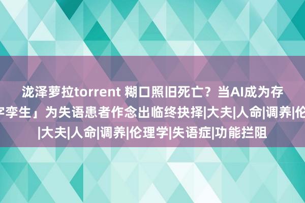 泷泽萝拉torrent 糊口照旧死亡？当AI成为存一火判官，「情感数字孪生」为失语患者作念出临终抉择|大夫|人命|调养|伦理学|失语症|功能拦阻