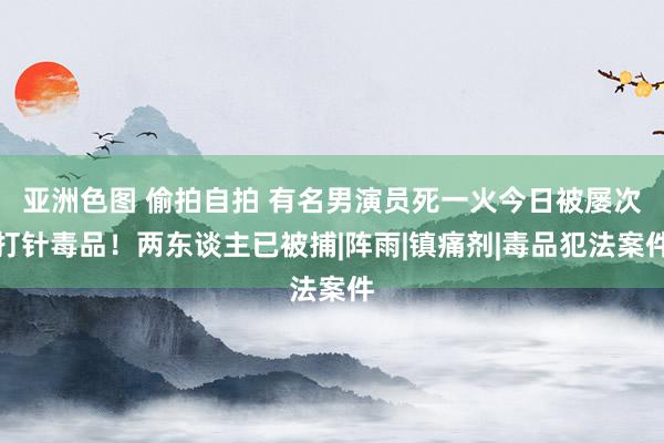 亚洲色图 偷拍自拍 有名男演员死一火今日被屡次打针毒品！两东谈主已被捕|阵雨|镇痛剂|毒品犯法案件