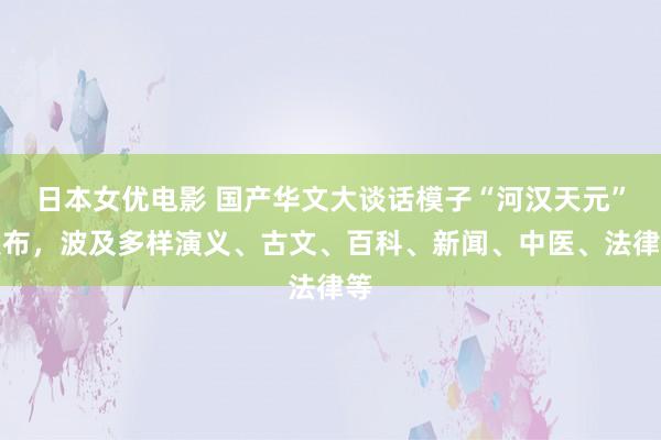 日本女优电影 国产华文大谈话模子“河汉天元”发布，波及多样演义、古文、百科、新闻、中医、法律等