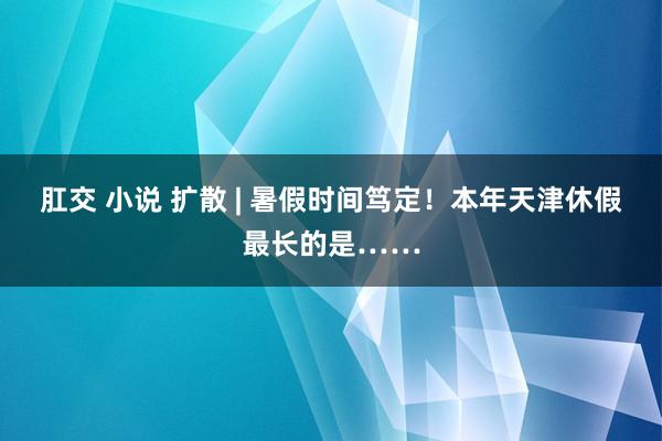 肛交 小说 扩散 | 暑假时间笃定！本年天津休假最长的是……