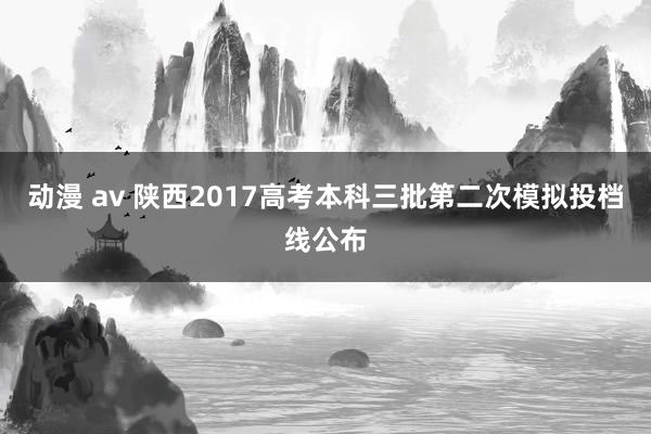 动漫 av 陕西2017高考本科三批第二次模拟投档线公布