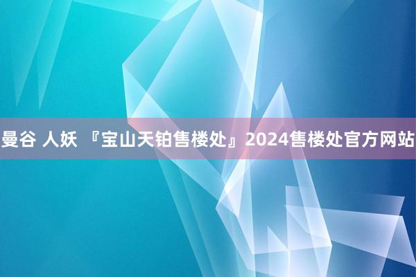 曼谷 人妖 『宝山天铂售楼处』2024售楼处官方网站