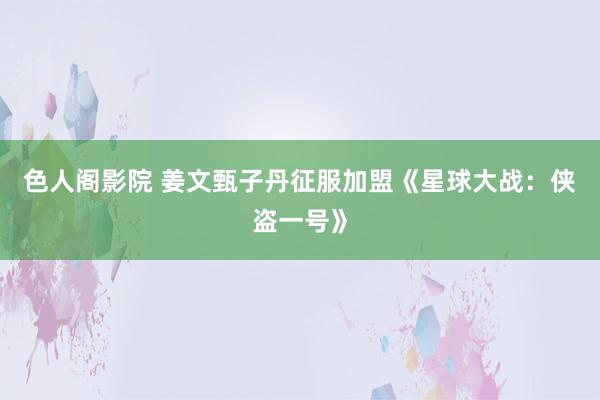 色人阁影院 姜文甄子丹征服加盟《星球大战：侠盗一号》