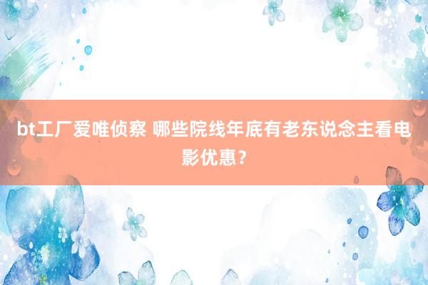 bt工厂爱唯侦察 哪些院线年底有老东说念主看电影优惠？