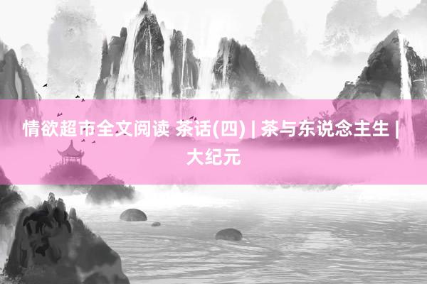 情欲超市全文阅读 茶话(四) | 茶与东说念主生 | 大纪元