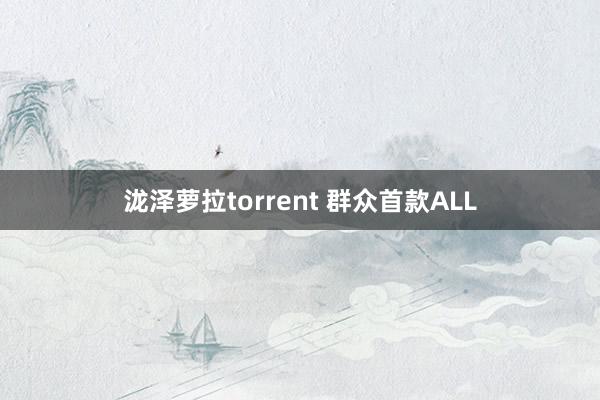 泷泽萝拉torrent 群众首款ALL