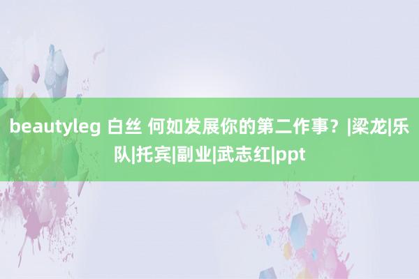 beautyleg 白丝 何如发展你的第二作事？|梁龙|乐队|托宾|副业|武志红|ppt