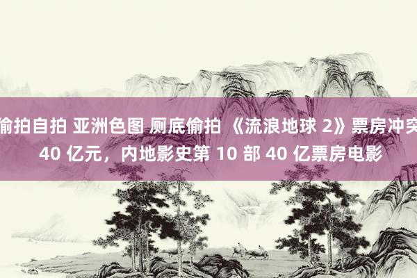 偷拍自拍 亚洲色图 厕底偷拍 《流浪地球 2》票房冲突 40 亿元，内地影史第 10 部 40 亿票房电影