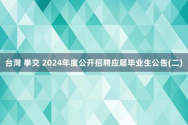 台灣 拳交 2024年度公开招聘应届毕业生公告(二)