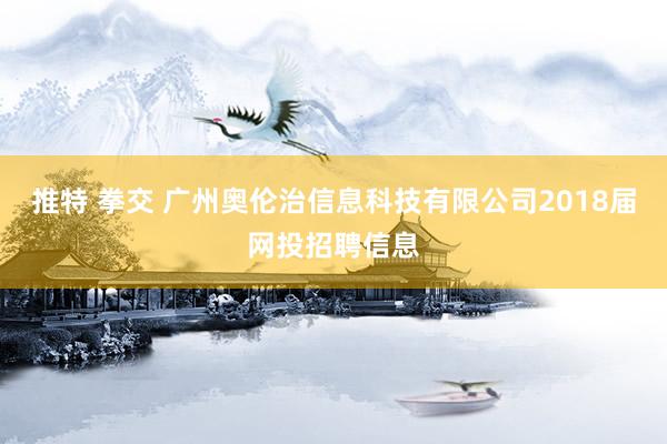 推特 拳交 广州奥伦治信息科技有限公司2018届网投招聘信息