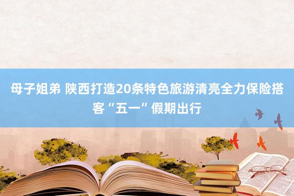 母子姐弟 陕西打造20条特色旅游清亮全力保险搭客“五一”假期出行