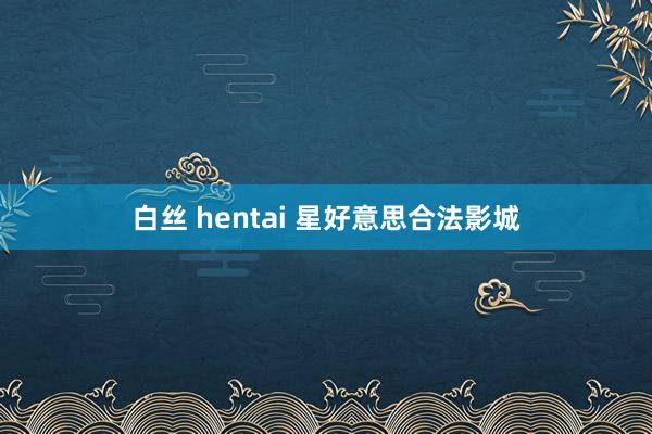 白丝 hentai 星好意思合法影城