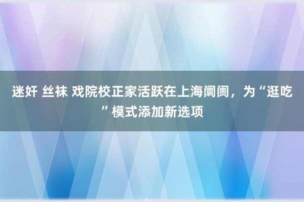 迷奸 丝袜 戏院校正家活跃在上海阛阓，为“逛吃”模式添加新选项