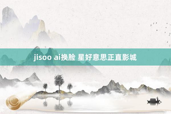 jisoo ai换脸 星好意思正直影城