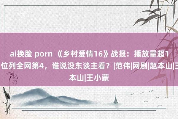 ai换脸 porn 《乡村爱情16》战报：播放量超10亿，位列全网第4，谁说没东谈主看？|范伟|网剧|赵本山|王小蒙