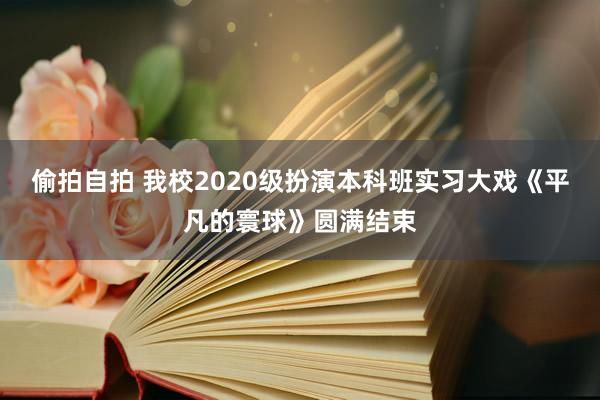 偷拍自拍 我校2020级扮演本科班实习大戏《平凡的寰球》圆满结束