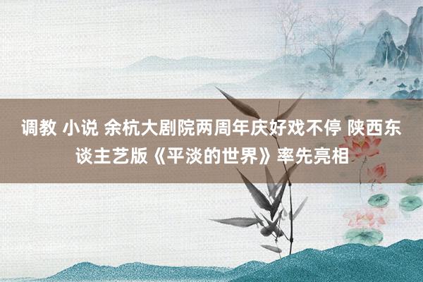 调教 小说 余杭大剧院两周年庆好戏不停 陕西东谈主艺版《平淡的世界》率先亮相