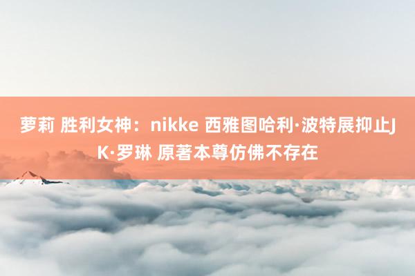 萝莉 胜利女神：nikke 西雅图哈利·波特展抑止JK·罗琳 原著本尊仿佛不存在