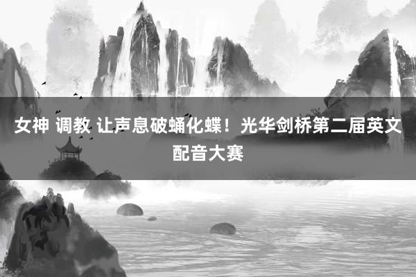 女神 调教 让声息破蛹化蝶！光华剑桥第二届英文配音大赛