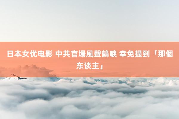 日本女优电影 中共官場風聲鶴唳 幸免提到「那個东谈主」