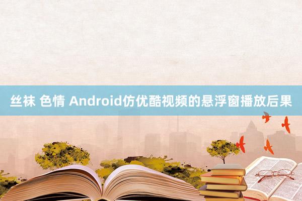 丝袜 色情 Android仿优酷视频的悬浮窗播放后果