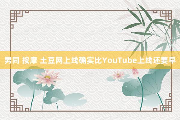 男同 按摩 土豆网上线确实比YouTube上线还要早