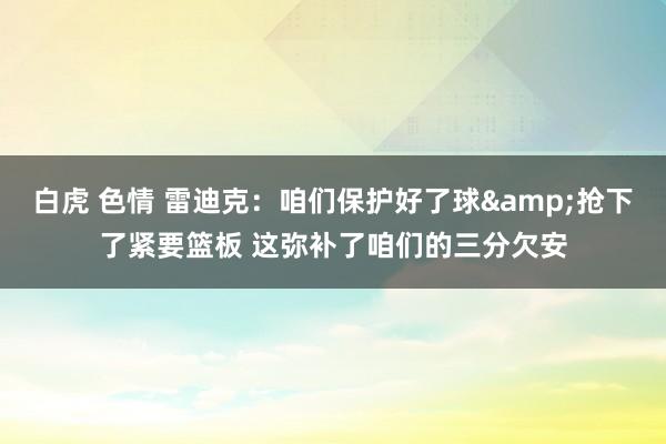 白虎 色情 雷迪克：咱们保护好了球&抢下了紧要篮板 这弥补了咱们的三分欠安