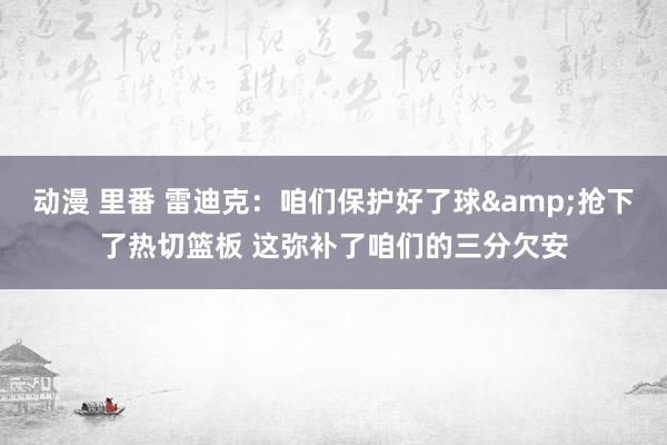 动漫 里番 雷迪克：咱们保护好了球&抢下了热切篮板 这弥补了咱们的三分欠安