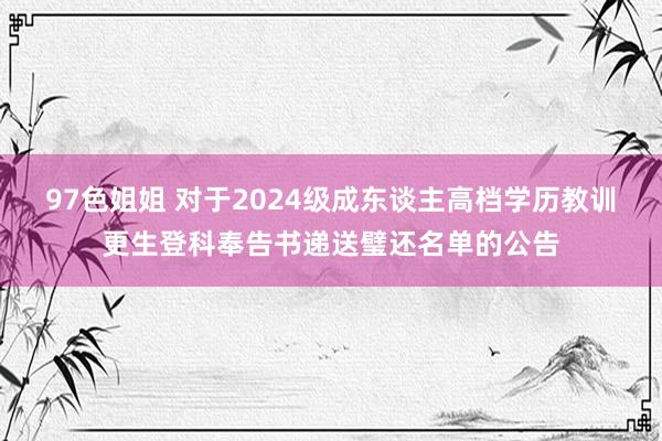 97色姐姐 对于2024级成东谈主高档学历教训更生登科奉告书递送璧还名单的公告