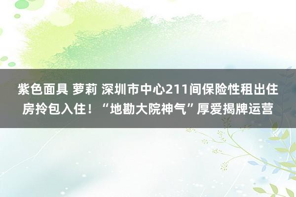 紫色面具 萝莉 深圳市中心211间保险性租出住房拎包入住！“地勘大院神气”厚爱揭牌运营