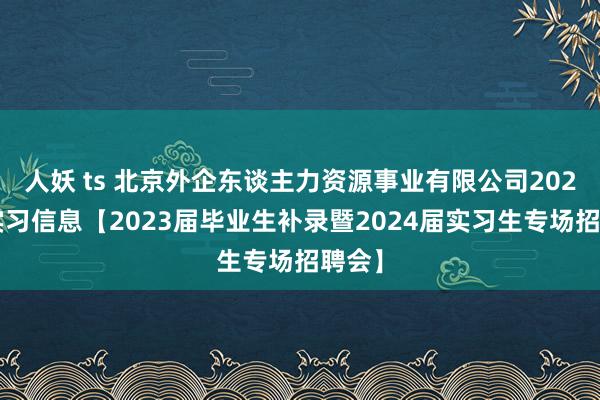 人妖 ts 北京外企东谈主力资源事业有限公司2024届实习信息【2023届毕业生补录暨2024届实习生专场招聘会】