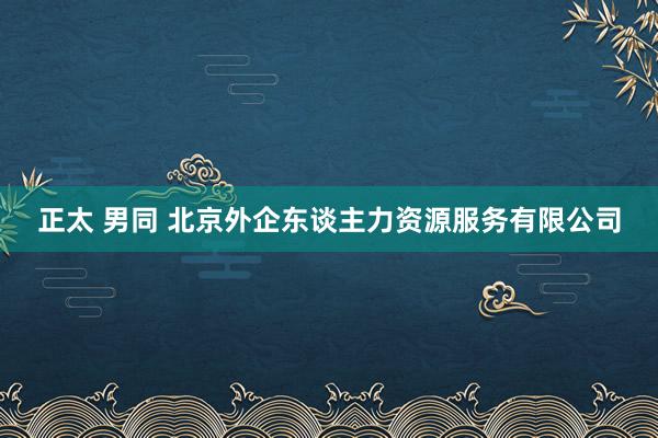 正太 男同 北京外企东谈主力资源服务有限公司