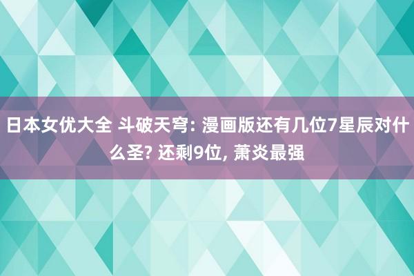 日本女优大全 斗破天穹: 漫画版还有几位7星辰对什么圣? 还剩9位, 萧炎最强