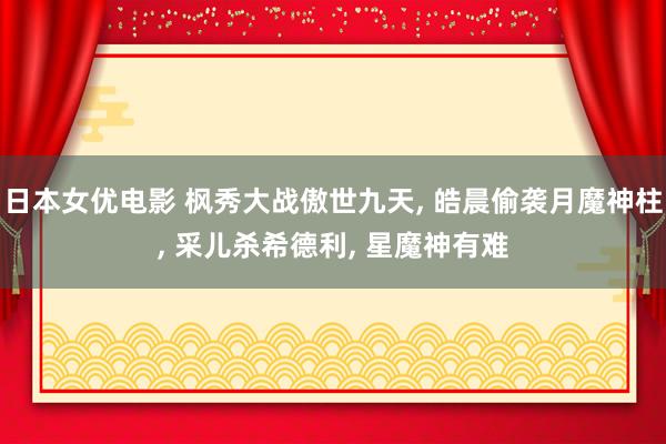 日本女优电影 枫秀大战傲世九天, 皓晨偷袭月魔神柱, 采儿杀希德利, 星魔神有难