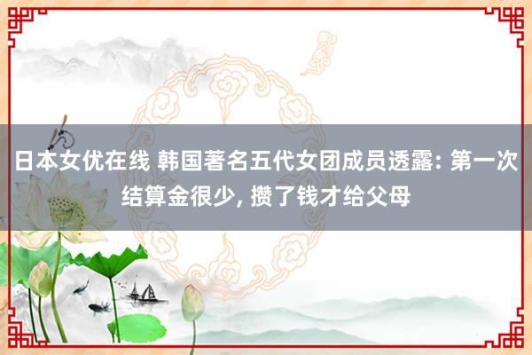 日本女优在线 韩国著名五代女团成员透露: 第一次结算金很少, 攒了钱才给父母