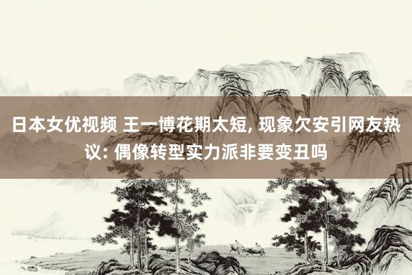 日本女优视频 王一博花期太短, 现象欠安引网友热议: 偶像转型实力派非要变丑吗