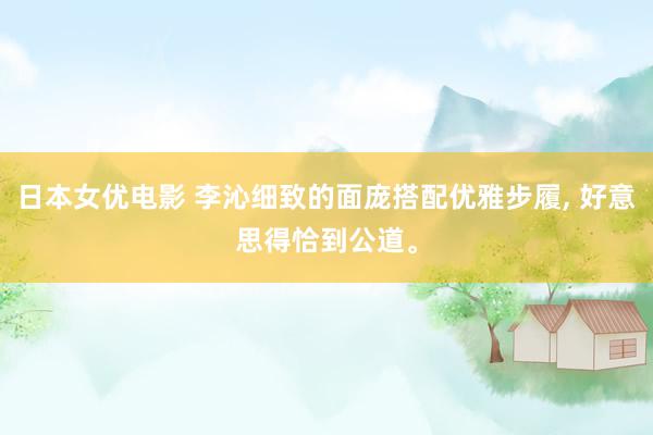 日本女优电影 李沁细致的面庞搭配优雅步履, 好意思得恰到公道。