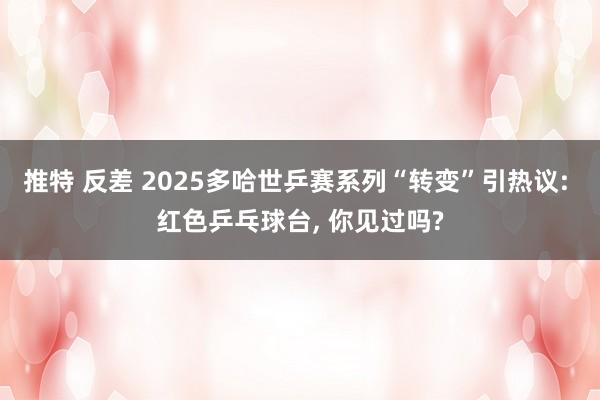 推特 反差 2025多哈世乒赛系列“转变”引热议: 红色乒乓球台, 你见过吗?