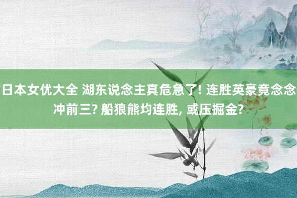 日本女优大全 湖东说念主真危急了! 连胜英豪竟念念冲前三? 船狼熊均连胜, 或压掘金?