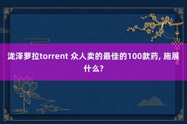 泷泽萝拉torrent 众人卖的最佳的100款药, 施展什么?