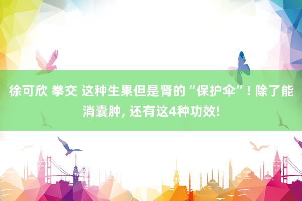 徐可欣 拳交 这种生果但是肾的“保护伞”! 除了能消囊肿, 还有这4种功效!