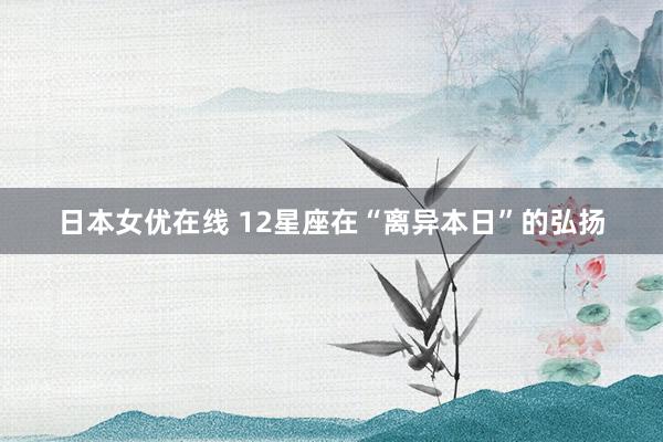 日本女优在线 12星座在“离异本日”的弘扬