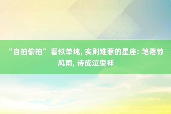 “自拍偷拍” 看似单纯, 实则难惹的星座: 笔落惊风雨, 诗成泣鬼神