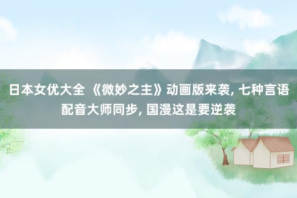 日本女优大全 《微妙之主》动画版来袭, 七种言语配音大师同步, 国漫这是要逆袭